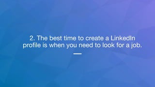 2. The best time to create a LinkedIn
profile is when you need to look for a job.
 