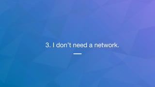 3. I don’t need a network.
 