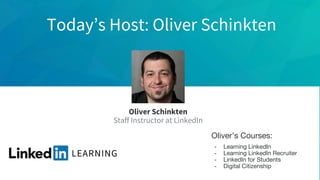 Today’s Host: Oliver Schinkten
Oliver Schinkten
Staff Instructor at LinkedIn
Oliver’s Courses:
- Learning LinkedIn
- Learning LinkedIn Recruiter
- LinkedIn for Students
- Digital Citizenship
 