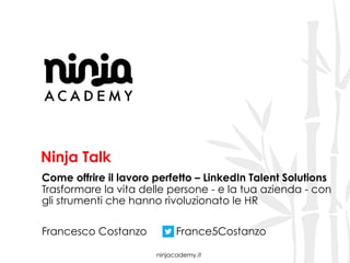 ninjacademy.it
Ninja Talk
Come offrire il lavoro perfetto – LinkedIn Talent Solutions
Trasformare la vita delle persone - e la tua azienda - con
gli strumenti che hanno rivoluzionato le HR
Francesco Costanzo France5Costanzo
 