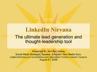 LinkedIn Nirvana The ultimate lead generation and thought-leadership tool Presented By Jennifer Lindsay Social Media Strategist. Speaker. Educator. New Media Guru. [email_address]   |   jenniferlindsay.com   |  @jennifered   |   Podcast   |   LinkedIn   |   Facebook August 21, 2009 