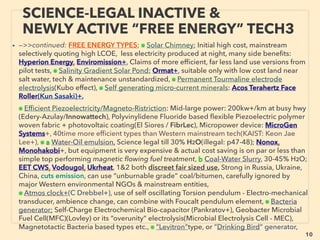 linkedin.com/in/newnatureparadigm - Ben Rusuisiak, Vancouver BC, Canada 10
SCIENCE-ACCEPTED “FREE ENERGY”
3 THERMOELECTRIC, PIEZOELECTRIC
• —>>cont: FREE ENERGY TYPES; ■ Microcurrent Harvesters: ■1 ThermoElectric:、
Relatively signiﬁcant penetration for mainstream industrial monitoring use last
several yrs(Micropelt, EnOcean, Laired Technologies, Marlow Industries, Perpetua
Power Source+), fair number of bio sensor focus companies(MC10 inc+), thin micro
device for wearables(Thermogen Technologies+), but super high density harvester
by combo with solar in wristwatch format is shelved?(EnergyBionics Carbon:
Ebersold+). Low cost printed super thin material that is capable of micro current to
industrial size electricity conversion from heat(Otego GmbH+). Overall this sector is
ﬁlled with many players existing in West.
• ■2# Piezoelectricity(material directly produces electricity when deformed, most
widely commercialized in microcurrent generator types), Often use Barium Titanate
(BaTiO3) or Zinc Oxide (ZnO), PZT: Lead zirconate titanate. Following elements are
often relevant to majority of microcurrent generation by ambient scavenging(other
than piezo methods)
• ●Usually takes cantilever of bimorph or unimorph(one electricity producing piezo
layer) generator with magnetic tip to interact with ﬁxed two magnets of above &
below. To maximize resonance tuning of wide range or many frequencies(to amplify
energy harvesting), multimorph/multilayer or cantilever array located side by side
row is arranged.
 