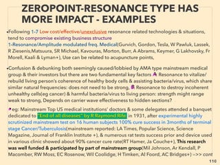 linkedin.com/in/newnatureparadigm - Ben Rusuisiak, Vancouver BC, Canada 110
“INVENTOR PSEUDO SCIENCE” FREE ENERGY
1,2 AMBIENT ELECTRICITY & BACK EMF
• Micro sized private/commercialized use, often multiple mechanics devised by
single inventor: most of following 1-11+ category has 100+ inventors claims、
1-Non-moving coil - Radiant energy/Ambient Electricity Inducer(Chernetski,
Hendershot, Tesla, Baumann,Craig, Hyde,Thrapp,Adams,Gritskevitch, Moray, J
Murray, Hartmann, Flynn, SE Jones & Kraut, DL Smith, Perez-Torres, PJ Kelly+), Often
transformer like setting of pair(s) of coils with Magnet/Ferromagnetic core or Biﬁlar
coil in speciﬁc position against EM ﬁeld(opposing, orthogonal+), or Conﬁgured to
trigger resonance, or some are simple RLC circuit type, with separate source & load
batteries in circuit. Might involve high voltage + no electricity (p153-167, Relation to
Scalar “wave”, Radionics, Antigravity-:Godin, “Gene altering”: Lu Bürgin+),
• Less disruptive micro electricity generation "out of nothing" has been common
sense in Non-western "pseudoscientiﬁc nations", since impossible to debunk
ignored by western scholar and science media(p23,24, p26-28): eg Generation of
electricity from limitless thermal motion of ions across a two dimensional silicon
surface at room temperature(Guoan Tai+) - can make "solarless cell"
• After repeated & on-going demo mainstream debunking Commercialization started:
Steorn Orbo,
 