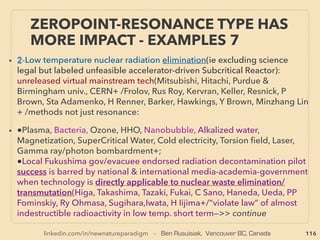 116
“INVENTOR PSEUDO SCIENCE” FREE
ENERGY- 3 HHO, OXYHYDROGEN GAS 3
• ■ So far “water only run car”(ie overt Faraday law violation) type services never continue
operation: some claim to have repeated visits or phone calls & “told not to”(Boyce,
Rasmussen, B Williams, S Meyer, Pantone+). But this research ﬁnds exceptions: one
company's water generator claim matches with numerous historical characteristic
expression of actual tech and might not be fraud(GDS technologies Canada), and ﬁnally
core western mainstream linked group is quietly launching allegedly overunity type
similar resonance chamber based hydrogen production(Joi Scientiﬁc: T Kennedy & R
Koeneman)
• ■ 100% water run cars aren’t really by electrolysis?- eg: ●Sympathetic resonance of
entire set with standing wave(similar effect with molecular hydrogen in a LENR
patent[Airbus]), ●Dielectric breakdown of water occurs at some level, ●Cold electricity
by high voltage capacitor spark trigger(p110-113), ●Resonating cylinder
cavity(p127,128), ●Plate gap <1mm, ●Venturi/vortex air or water mist sucked in at
intake(0 energy use), ●Magnetizing gas/water, ●Cavitation, ●Oscillating EM ﬁeld etc,
●Some even prefer deposits on electrode(S Cramton+), ●0 electricity/0 electrolyte use:
radio waves etc:
• Water often seems to decompose by something else rather than by energy:
"information?", Hydrogen bond angle altered?(J Ellis+), Ambient energy used to
loosen bonds?, Also link seems to exist with LENR-Cold Fusion & Sonoluminescence
Cavitation(M King+), -->>cont:
 