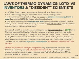 linkedin.com/in/newnatureparadigm - Ben Rusuisiak, Vancouver BC, Canada 161
• -->> cont: SCALAR “Wave” & its effect generating conditions:
• 3.Mutually opposed direction equal waves,
4.Certain shape, geometry, matter, or its pair,
5.Directed polarized multimode EM radiation via cavity(Cornwall+),
6. Orgone: Layers of varied electrical potential metals compressed & wedged by
dielectric/insulator material(neutral to electricity but reacts to electric ﬁeld) with
apparent micro EMF (electromotive force), microcurrent & micro EM ﬁeld generated
(often seems to be in FIR range) - similar to Tourmaline. Often used for "energy
pendant" type products(Tonomura, Kolztov+), This "dielectric ﬁeld" idea seems to
have been mysteriously de-emphasized/disappeared(Dollard, GH Steinmez+)
• 7.Twisting two copper wires in a ring-toroid form(Sli Sperling, Bri Besco+): "Tensor
ﬁeld generator"
• 8.”Zero EM ﬁeld” in-between buffer zone(some link to Meissner effect &
Superconductivity - eg; Two resonantly tuned EM coil pairs close together creating a
repelling interference pattern and EM ﬁeld, or Between opposed magnets or
current(VA Milyaev+), gravity anomaly(eg Oregon Vortex?+),or Coiled toroid even
without electricity, -->> continue
THOUGHTS OF INVENTORS & “DISSIDENT”
SCIENTISTS - “FAR-OUT IDEA” SCALAR 1
 