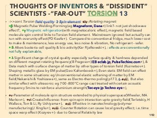 192
INVENTORS & “DISSIDENT” SCIENTISTS
“FAR-OUT IDEA” THZ & FIR 2
• -->> cont: Thz vs FIR DIFFERENCE: Imprinting method:
These overall pseudoscienctized copying methods can be interpreted as
semi-permanent partial shifting of normal mode vibrational frequency of one
item to another: Involved matters & Torsion-EM waves become "same
species" during copying to enable frequency imprinting? Cause bond angle
or length to change absorption frequency? i.e. equivalent of Coupled
Vibrations effects/Fermi Resonance/Electronic effects, and Supercritical water
method causes Hydrogen bonding change?、
Minerals used in imprinting or its "frequency copy": Guerite, Silica, Maifan,
Tourmaline, Shungite, Saugin, Tenko-seki, Limonite, Zeolite, Magny+, Also
wide range of herbs are used.、    
Thz/FIR bioactive/bioenhancing effect itself is actually science approved and
only occasional western media labeled(& PR ﬁrm hired to emphasize)
pseudoscience:(2.5-30μm FIR range EM wave is linked to most non-metal
physical matter resonance frequency & has various unorthodox bio effects
upon prolonged irradiation, this is easily testable by using super-mainstream
IR spectroscopy to check wave absorption peak of living organism): ->>
cont
 
