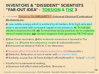 linkedin.com/in/newnatureparadigm - Ben Rusuisiak, Vancouver BC, Canada 200
• ->>cont: ■2: ORMUS Characteristic claims:、
vii-Signiﬁcant resemblance to ancient document/culture’s Alchemy/
Chrysopoeia or Philosopher’s Stone idea:
• Had long been part of "mainstream science" but clear historical
record of occult(R Ingalese+) & secret society involvement(Fra
Albertus+), substantial occult connection(Hel Blavatsky+), sometimes
ofﬁcially banned by some gov'ts until 18th century but top physicists/
chemists(Isa Newton, Rob Boyle, Hen Brand+) of the era were
signiﬁcantly engaged(Lau Gardner, D William Hauck+):
• Super longevity of human life, extraordinary mental ability, medical
cure(RA Bartlett+), communication - "voice of God", Anomalous
type of low temp transmutation not even claimed by fringe modern
academics(whole low temp method is pseudoscientized:
p269-271): gold <-> white powder etc(EJ Holmyard+).
EVEN MORE “FAR-OUT” ORMUS -5
PHILOSOPHER'S STONE?
 