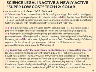 23
SCIENCE-ACCEPTED “FREE ENERGY”
16 THERMAL IONIC MOVEMENT
• —>>cont: FREE ENERGY TYPES; ■ Micro Harvesters:
■8# Small water ﬂow or even Thermal Ionic ﬂuctuation ONLY in still water can be
harvested as electricity by Graphene/CarbonNanotube etc(or TriboElectricity-II, cross over
with Triboelectric TENG but with mechanics more focused on Ionic movement(also see
p26 ■10 Ambient thermionic movement). Not commercialized and less cohesive
development. This effect has been discussed amongst academics since 2001
• Various experimental devices with Ionic Liquid or deionized water used generators both
with basically same results: Most common type of a-Pure water movement on graphene
etc generates power by charge separation: when water droplet moves on ﬂat surface/
micro channels droplet is positively charged and matter surface is negatively charged
causes electron to ﬂow(Siowling Soh, Soon-Hyung Kwon, VI Petrik+), Single wall graphene
has much higher power than double/triple etc(Sha Ghosh+), Water-ethanol mix in
graphene form(Wenbin Huang et al+). b-Salt/Ionic liquid(conductive) on graphene etc
mechanics is only slightly different from deionized water; friction is generated between
water ﬂow and ions(Nik Koratkar+), ionic liquid is conductive but graphene conducts
electricity faster than electrolyte(ionic liquid) so electricity still ﬂows through prepared
circuit with asymmetric electrodes etc.(Sta Skaﬁdas, Weijie Kong+), Can also work as
varying capacitance based electrostatic generator,
• Water evaporation driven ElectroScavenging effect generator by charge separation &
power harvesting(Rub Borno+): this also relates to advanced non cloud seeding weather
modiﬁcation(for more details go to this link [four levels of..]and search
"ElectroScavenging"), -->cont:
 
