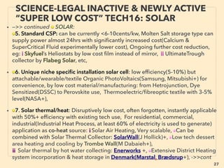 27
SCIENCE-ACCEPTED “FREE ENERGY”
20 AIR VOLTAGE GRADIENT, KINETIC +
• —>>continued: FREE ENERGY TYPES; ■ Micro Harvesters:
■12# Properly grounded electricity conductive kite or rod extracts atmospheric
electricity(Beccaria, G Richmann, Dalibard, De Romas+), Use of "static electricity":
actual ﬂowing of unbalanced electric charge. Effect itself is easily replicated by
amateurs, can easily lead to macro power generator, almost entirely ignored by
recent mainstream for commercialization or research(IonPowerGroup.com+), 、
■#13 Kinetic Power Harvester: Mostly by human or car/train trafﬁc. Human
motion(nPower PEG+), Military focus(Bionic Power+): to charge battery etc., 1hr
walking range to charge phone by hydraulics(Walking Charger - Energy
Harvesters LLC+),1minute hand crank generates 11-23mins of useable LED
light(Enviroﬁt Empower Duo+). Automobile slow down zone power harvested by
magnetic induction(Underground Power SRL+), or by scalable Hydraulic liquid,
piston, & pressure accumulator units fed to electric generator for power
production to beyond 100kw+ range(KinergyPower+), Also piezo effects are
used but as of 2016 cost is higher than conventional methods for industrial power.
• ■14 Ground/Tree/plant Electricity harvester(Barbosa, Bryan, Karavas: Voltree,
Helder: Plant-e+), Wireless system to transmit plant info to computer is workable
only for short distance currently(Seiko Instruments, Ritsumeikan Univ Electronic &
Computer Engineering dpt+)
 