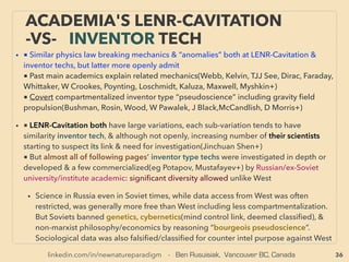 linkedin.com/in/newnatureparadigm - Ben Rusuisiak, Vancouver BC, Canada 36
SCIENCE-ACCEPTED “LOWEST COST”
TECH 3: AMMONIA, SOME BIOFUEL
• —>> continued SIGNIFICANTLY LOWER COST TYPES:
■ Portable ammonia maker from H2O+air by compression cycle etc for
engines(J Fleming), ■(N2H4)Hydrazine Fuel Cell: small, no precious metal, easy
high power fuel(Daihatsu co), ■ Aluminium Air Battery:1700km+ run range
100kg weight for electric cars(Phinergy), ■ Galvanic Reaction Salt Water Cell:
(Hydra Light+)Very slow reaction design, Currently for small phone charge type
power level, about 1/30-50th cost of regular 2A battery, with conistent voltage
and current, ■ Thorium:US in 70s, Uranium took over, nuclear plant use, far less
radiation, re-starting (India, Russia, China, US, Norway, Israel+), portable(Dratch
+),
• ■ Biofuel(Ethanol) from cellulose only(inedible plant, grass straw, tree branches,
broken trees etc), Some produce with <1/2 cost of retail petrol of high fuel
price nation(Kawasaki Heavy - within 2weeks of intending commercialization,
key board members + CEO ﬁred, and project shelved), others also announced
tech success without commercialization intention since 2006(Taisei Kensetsu &
Sapporo Beer, Honda+), as often happens in Japan, domestic only or 3rd world
use intention seems allowed?(Kita-Akita city forestry coop, Sumitomo Forestry,
Mitsui Zosen+): But stagnant commercialization situation started to change
world wide since around 2014(see Biomass: p71,81,82)
 