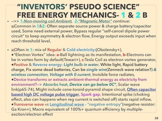 linkedin.com/in/newnatureparadigm - Ben Rusuisiak, Vancouver BC, Canada 38
• —>> continued SIGNIFICANTLY LOWER COST TYPES:
■ Exotic conﬁgurations: Limited to pilot success; • Advanced Compressed air
energy storage by additional full recovery of both Heat compressed & Cold air
released, • Pneumatic engine(Negre+, “illegal” version: p91-94), • Magnetic Energy
Recovery Switch (Shimada+): “legal back EMF(electromotive force)”, • Water-carbon
rod low powered electric arc gas: AquaFuel(H Eldridge, W Richardson, Rug Santilli),
• ■ Exotic Hydrogen Production methods • Aluminium based metal alloy & water
“Hydrogen fuel cell” lab results as all similar mechanics but mostly uncommercialized
eg:、    
i Slow oxidizing low cost focused alloy pellets(B Froats),
ii Rapid shock cooling-heating as catalyst to “crack” oxidized ﬁlm of nano aluminium
particles to reactivate(Dynamix-Muroran univ: Mas Watanabe+)+, 、
iii Use of Sodium Hydroxide (NaOH) as catalyst(not consumed) to prevent/delay
aluminium oxidation (Hy-Energy: Erl Andersen)+,
iv Undisclosed catalyst accelerates pitting of aluminum powder surface to prevent/
delay passivation(AlumiFuel: Jas Anand+), v Chloride ion use pitting to dissolve
oxidized ﬁlm(Hydergy India: AVK Reddy+),
SCIENCE-ACCEPTED “LOWEST COST”
TECH 5: PERPETUAL HYDROGEN ETC
 