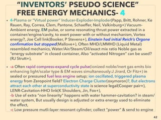 42
• —>> cont: ■■1. Kinetic Power Generators based HEAT RECOVERY as
Electricity:
•b Stirling Engine(Qnergy - Ricor Cryogenic, Microgen Engine+) heat
recovery efﬁciency signiﬁcantly differs depends on company from
10-30%(Free Piston type is higher), remote equipment
operation(Stirling Technology Inc RemoteGen+), also efﬁcient
cooling(Twinbird jp, Sunpower Inc+). Can be offered as residential
fuel cell type set up by feeding gas/oil: Micro CHP,
•c Deluge Engine(Hageman) runs from 30°C diff, •d Others: thermo-
responsive material and Osmotic power use Osmoblue(E Dahan
+)works from 30°C temp difference,、
■■2. Mainly Solid State Harvesting device: & similar Industrial HEAT
RECOVERY as Electricity, lower cost than gas turbine/combustion
engines or steam generators(J Fairbanks+) in certain situations,
device efﬁciency indicated in following "•a-l" is deemed highest
possible ﬁgure unless otherwise stated. In some cases general
operating rate can be much lower: -->>cont:、
SCIENCE-ACCEPTED “LOWEST COST”
TECH 9: HEAT RECOVERY III STIRLING ETC
 