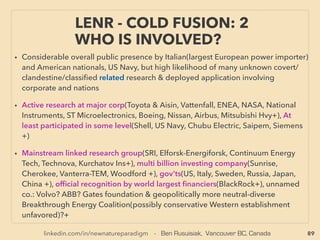 linkedin.com/in/newnatureparadigm - Ben Rusuisiak, Vancouver BC, Canada 89
• -->> cont; •3 MAINLY NONWOOD WASTE:
✔3c Hydrothermal Carbonization:、
• HTC installation level/Production capacity is much smaller than Torrefaction(competing
dry version of this process), particularly out of Europe. There is a mainstream Dutch
govn't backed movement of converting marshland fast growing weed into fuel but
progress being stopped since 2013: TORWASH(Energieonderzoek Centrum Nederland:
ECN). 、
✔3d SubCritical/SuperCritical water treatment(SCW)/Hydrothermal Liquefaction/
SuperHeated Steam: Can adjust parameter to gasify heavily or treat non-liqueﬁed portion
for the second round process. High % liquefaction might require certain mineral
catalysis(usually recoverable).
• Some observed history of abrupt withdrawal from this tech by many companies in similar
way as by other "real disruptive tech". Processes all plastic or all organic waste with high
fuel recovery very quickly with low cost, Biomass and Waste to Energy for this process is
often all feedstock mixable, hence no particular focus on plastic etc only✔(Genifuel, Asian
Giant Engineering, GRT GROUP SA, Greentech solutions grts jp, Sustainable Waste
Power Systems+), Low tech/temp/pressure steam explosion pretreatment(Coramexport
cz[190C, 12bar]+), Partial use of catalysis required HydroPyrolysis✔(D4 Energy) ->cont:
NEW PERSPECTIVE - “LOWEST COST” ENERGY
FROM VAST BIOMASS -16, HYDROLYSIS
 