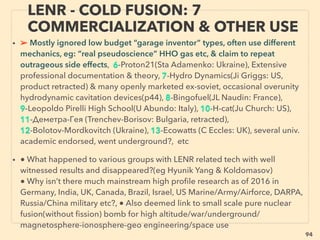94
• ->> cont; •3 MAINLY NONWOOD WASTE:
✔3g GTL - Gas to Liquid:
Qualiﬁes as largest producer of 2nd gen biofuel as of 2016?- biodiesel left over glycerine
gasiﬁcation & reforming, i.e. not direct cellulose use(BioMCN), additionally even CO2 as
fuel source(LanzaTech+), GTL tech has support from major Western local governments,
international corporations/mainstream group recently to indicate another ofﬁcial wider
availability of energy source, Small trailer portable device(Maverick Synfuels)、
✔3h Less Conventional Gasiﬁcation or Liquefaction:
i -Hot Plasma Gasiﬁcation/Gas Cleaning: Original use was high energy use expensive toxin
decomposition or metal recovery from waste, but plasma assisted gasifying becomes cost
competitive. This is now "conventional" plasma tech: widely known key players (Plasco,
Alter NRG -*Westinghouse, Advanced Plasma Power -*Tetronics +), less known successful
installations(*InEnTec, Peat International, CHO Power -*EuroPlasma, BellWeather
Gasiﬁcation Techonologies, *Phoenix Solutions Co +), Long lasting induction based
electrodeless RF plasma torch(*Applied Plasma Technologies, High Temperature
Technologies Corp -*Tekna Plasma +). * indicates original tech developers 。
ii-Steam Plasma: less fume than hot plasma, much lower CAPEX & OPEX: portable size,
plasma gas is water/steam: more like low energy use SuperCritical water(SCW) based
gasiﬁcation: Strong oxidizing effect(ie moisture insensitive, no NOx or Dioxin). But mostly
pilot type commercialization as industrial unit since current focus is mostly on full
decomposition rather than fuel generation✔(PlasmaAir AG, Foret Plasma Lab, Strebl
Energy+), Rare energy/gasiﬁcation focus exists✔(Green Science 그린사이언스, Plazarium+)
NEW PERSPECTIVE - “LOWEST COST” ENERGY
FROM VAST BIOMASS -21, PLASMA GASIFYING
 