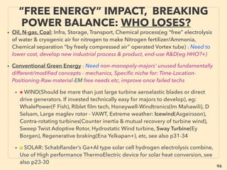 linkedin.com/in/newnatureparadigm - Ben Rusuisiak, Vancouver BC, Canada 96
NEW PERSPECTIVE - “LOWEST COST” ENERGY
FROM VAST BIOMASS -23, COLD PLASMA(CP)
• -->> cont; •3 MAINLY WASTE: ✔3h Unconventional Gasiﬁcation/Liquefaction: 、
iv-Cold Plasma(CP) gas reforming-cleaning-gasiﬁcation(Electric/plasma arc discharge
in water): Usually for wastewater, Unlike hot plasma, CP has ionization in electron only
and not in molecules(little or no thermal motion/pressure): and can accompany
nonlinear oscillations & other anomalous Torsion ﬁeld/resonance/Electrohydraulic
type effects. Very low power use, less fume than hot plasma, usually lower cost
process than any mainstream equivalent methods(except occasionally SCW methods,
see below),: Usually container/trailer portable gasiﬁcation system✔(MagneGas,
TopLine Energy, AdaptiveArc, FabGroups - HydroQuebec+), Both solid & liquid
waste✔(Enersol Technologies, Xfuels+), GlidArc use:(PowerCan 200, Mill Hand
Thailand+), *note CP effects are in process of being accepted into Western acceptance,
*MagneGas seem to demonstrate HHO Gas(p82-88) like quality while being made
from wastewater, also their lab data shows "over-unity energy release" effects.
• v-Sub-SuperCritical Water(SCW)/Thermal liquefaction-depolymerization(above either
374°C or Pressure 221bar-22.1Mpa- 3250psi[221times sea level], technically anything
over 100°C with ambient pressure or higher is for "sub", but usually lot closer to SCW
level: Highly potent and can gasify/liquify/decompose any organic matter at low cost
✔(Biomass Technology Group BV, GreatPoint Energy, AltacaEnerji, Earth Wind & Fire
Technologies+), Or can make biochar or value added 5-HMF (HydroxyMethylFurfural)
✔(AVA-CO2+), *(✔indicates Sub/SuperCritical Water related tech) -->cont
 