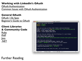 Working with LinkedIn’s OAuth
OAuth Authentication
Common Issues with OAuth Authentication

General OAuth
OAuth 1.0a Spec
Beginner’s Guide to OAuth

Client Libraries
& Community Code
Ruby
PHP
Java
.NET




Further Reading
 