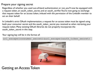 Now build your string to sign.




   We’ll use these values for this example. Your oauth_token is your requestToken.

   ...