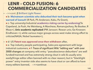 linkedin.com/in/newnatureparadigm - Ben Rusuisiak, Vancouver BC, Canada 145
FREE ENERGY CHALLENGE: QUEST
TO MEET ACADEMIC PROTOCOL 1
• Similarly, scientists assure en masse non-existence of gravity ﬁeld
tech(also see p267-271), ignoring several 100s of ofﬁcial military/
engineer testimony of Unidentiﬁed Aerial Phenomena evidence
without investigation, citing indication never exists(Ri Haines,
Weygandt, Keyhoe, N Pope, De Brouwer, Jo Callahan, Lovekin,
Guerra, La Warren, Wi Smith, Hillenkoetter, Nat Twining, D Phillips,
Ch Halt, Ro Salas, Er Walker, Symington, Pa Jafari, R Dedrickson+)
• Callers for investigation labeled “fringe theorist” or “pseudo
scientist”, losing or compromising academic career(Ja McDonald,
O’Leary, Friedman, Hynek, Ro Baker, Mi Salla+), while existing
allegations of “trusted” senior academic is on contract with
“certain group” to debunk non-std science(Sagan, D Menzel, Ed
Condon & Ro Low+)
 