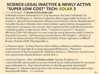26
SCIENCE-ACCEPTED “FREE ENERGY”
20 AMBIENT THERMIONIC, SPIN CURRENT
• —>>continued: FREE ENERGY TYPES; ■ Micro Harvesters:
■10# Ambient temperature & magnetic ﬁeld driven Thermionic device:(GN Hatsopolous,
Xinyong Fu & Zi Tao Fu[“magnetic demon”]+): use of 90° cross wise laid magnetic ﬁeld to
cause Hull Cut Off type threshold to control electron movement from one electrode to the
other in one direction to generate cooling effect in a vacuum tube to cause thermionic
emission, hence indirect use of ambient temperature with originally magnet triggered
energy supply to generate minute electricity.
• Despite still majority's mainstream academic denial, this maxwell's demon type effect
should be valid based on various science valid combo effects(Cyr Smith+): (Nottingham
cooling effect related), Also this is possible in known system like Aquaporin(Liangsuo
Shu, Yingjie Li+), Linked to ■8 Thermal Ionic movement electricity harvesting: both
seem to be too disruptive complete "free energy" type to get ofﬁcial research going.
• ■11# Carrying electrical current by Spin current related methods, or by fractionally charged
quasi-particle in quantum hall effect regime(as opposed to conventional charge current),
seem to strongly imply overunity(Cyr Smith+): 1-Spin rectiﬁcation at Larmor precession freq
to control spin to produce DC current(YS Gui+), 2-Spin Battery: EMF (Electromotive force) of
spin origin generated by static magnetic ﬁeld in magnetic tunnel junction(S Maekawa+),
3-Spin current related Reverse Seebeck effect is much higher thermoelectric harvesting
from heat than conventional solid state generators. Also see "Orgone"/"Orgonite" p266-6.
4-Spin wave tech relation to Torsion ﬁeld application(GJ Bugh+), & gravity tech(Frolov+)
 