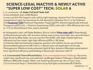 29
SCIENCE-ACCEPTED “FREE ENERGY”
22 SOLAR POND, CHIMNEY, EMULSION
• —>>cont: FREE ENERGY TYPES;
• ■ Solar Chimney: Initial high cost, mainstream selectively quoting high
LCOE(Levelized Cost Of Electricity), less electricity produced at night, many side
beneﬁts: Hyperion Energy, Enviromission+, Claims of more efﬁcient, far less land
use versions from pilot tests,
■ Salinity Gradient Solar Pond: Ormat+, suitable only with low cost land near salt
water, tech & maintenance unstandardized,
• ■ WATER MIXTURE TYPES: ■ a Water-Oil emulsion fuel: Massive gap in fuel saving
ability, also depends on type of boiler/engine used for: 1-25%(beyond this % is
"science illegal":see p130-132), Cuts emission(PM 10-80%, NOx/SOx 10-50%),
There is signiﬁcance as one of few ofﬁcial mainstream instantly large scale useable
"partial free energy tech" & commercialization exist world wide but remains low
key in most nations: rarely referred even by cleantech media, minimum public
funding for research in West. 、
Groups of Western Mainstream (WM) business establishment promoted Emulsion
Fuel under "excuse" of emission decrease(with no reference to fuel saving) in
2001-2003. Some are still offered(Lubrizol PuriNOx, Pirelli Gecam, Total Aquazole
+), while others withdrew(Shell, BP, Chevron)
 