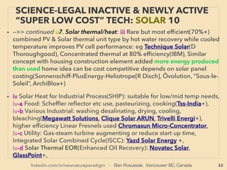 33
SCIENCE-ACCEPTED “FREE ENERGY”
26 HYDRODYNAMIC, BLUE ENERGY
• ■ Atmos clock+(C Drebbel+), use of self oscillating Torsion pendulum - Electro-mechanical
transducer, ambience change, can combine with Foucalt pendulum element, ■ Bacteria
generator; Self-Charge Electrochemical Bio-capacitor (Pankratov+), Microbial Fuel Cell(MFC)
(Cambrian Innovation, Emefcy EBR +) or its “overunity” electrolysis (Microbial Electrolysis Cell
- MEC), 1-2$ range material based DIY self producing no running water "moist soil based"
MFC for 3rd world villages(Aiden Lab), Magnetotactic Bacteria based types etc.,
■ ”Levitron”type, or ”Drinking Bird” generator,、
■ Hydrodynamic heater(TEKMASH, CT Systems+), (also see p92: G Ivanenko, Bespalko+),
inconsistent “Self running” ability but happens often, valid mainstream science until it
becomes overunity, ■ Temperature based volume changing ultra sensitive Phase Change
Material (PCM) driven Hydraulic Motor: SOLO-TREC(J Jones & Y Chao),
■ Atomic/Nanogenerators, 24hr Infrared Solar(Hong Liu+), Particulates(Da Yurth+), Atomic
Hydrogen Welding(Langmuir), Negative electrical resistance carbon ﬁbre(De Chung+),、
■ Some “free energy” actually costs more than existing system such as Blue Energy: Reversed
electrodialysis, Pressure Retarded Osmosis(PRO)/Osmotic power, Hydrocratic ocean energy.
Combined low pressure high ﬂow desalination with additionally electricity generated by
removing ions from seawater with Molybdenum Disulﬁde(MoS2) nanoﬁlter(Nar Aluru+):
30-50+% electricity cost saving. But further efﬁcient if osmotic pressure is used(Moh
Heiranian+) : can become efﬁcient free energy generator while making drinking water from
ocean(not ofﬁcially demonstrated). Also pure power generation-wise, Capacitive (mix) energy
extraction by Double Layer Expansion(CDLE)(Br Logan+), or by Donnan Potential(CDP), and
Two stage PRO(Wei He+) might become super low cost in future
 