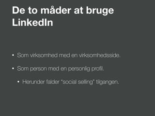 De to måder at bruge
LinkedIn
• Som virksomhed med en virksomhedsside.
• Som person med en personlig proﬁl.
• Herunder falder “social selling” tilgangen.
 