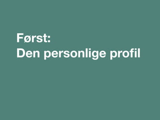 Først:
Den personlige proﬁl
 