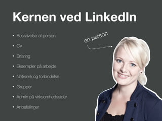 Kernen ved LinkedIn
• Beskrivelse af person
• CV
• Erfaring
• Eksempler på arbejde
• Netværk og forbindelse
• Grupper
• Admin på virksomhedssider
• Anbefalinger
en person
 