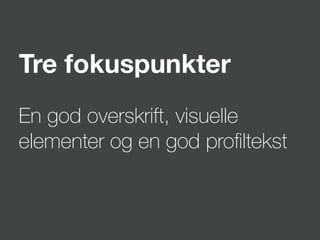 Tre fokuspunkter
En god overskrift, visuelle
elementer og en god proﬁltekst
 