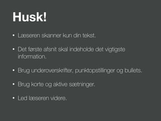 Husk!
• Læseren skanner kun din tekst.
• Det første afsnit skal indeholde det vigtigste
information.
• Brug underoverskrifter, punktopstillinger og bullets.
• Brug korte og aktive sætninger.
• Led læseren videre.
 