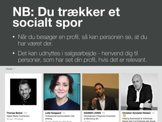 NB: Du trækker et
socialt spor
• Når du besøger en proﬁl, så kan personen se, at du
har været der.
• Det kan udnyttes i salgsarbejde - henvend dig til
personer, som har set din proﬁl, hvis det er relevant.
 