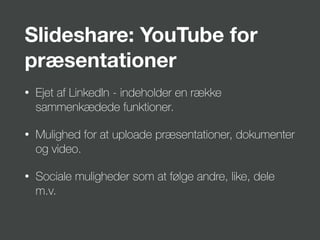 Slideshare: YouTube for
præsentationer
• Ejet af LinkedIn - indeholder en række
sammenkædede funktioner.
• Mulighed for at uploade præsentationer, dokumenter
og video.
• Sociale muligheder som at følge andre, like, dele
m.v.
 