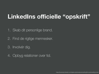 LinkedIns oﬃcielle “opskrift”
1. Skab dit personlige brand.
2. Find de rigtige mennesker.
3. Involvér dig.
4. Opbyg relationer over tid.
https://business.linkedin.com/sales-solutions/social-selling/the-social-selling-index
 