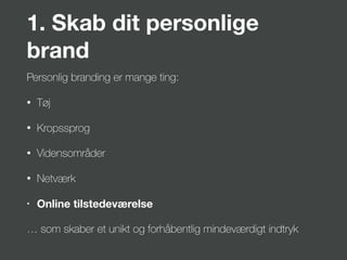 1. Skab dit personlige
brand
Personlig branding er mange ting:
• Tøj
• Kropssprog
• Vidensområder
• Netværk
• Online tilstedeværelse
… som skaber et unikt og forhåbentlig mindeværdigt indtryk
 