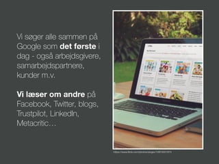 Vi søger alle sammen på
Google som det første i
dag - også arbejdsgivere,
samarbejdspartnere,
kunder m.v.
Vi læser om andre på
Facebook, Twitter, blogs,
Trustpilot, LinkedIn,
Metacritic…
https://www.ﬂickr.com/photos/zergev/10874001974
 