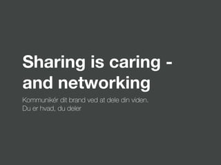 Sharing is caring -
and networking
Kommunikér dit brand ved at dele din viden.
Du er hvad, du deler
 