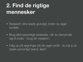 2. Find de rigtige
mennesker
• Research dine leads grundigt, inden du tager
kontakt.
• Brug altid personlige beskeder, når du henvender
dig til andre - brug din research.
• Følg op på søgninger på din egen proﬁl - du har jo et
stærk personligt brand, ikke?
 