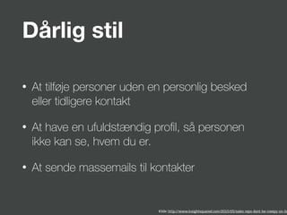 Dårlig stil
• At tilføje personer uden en personlig besked
eller tidligere kontakt
• At have en ufuldstændig proﬁl, så personen
ikke kan se, hvem du er.
• At sende massemails til kontakter
Kilde: http://www.insightsquared.com/2015/05/sales-reps-dont-be-creepy-on-lin
 