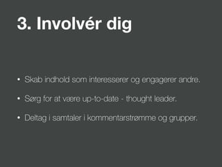 3. Involvér dig
• Skab indhold som interesserer og engagerer andre.
• Sørg for at være up-to-date - thought leader.
• Deltag i samtaler i kommentarstrømme og grupper.
 