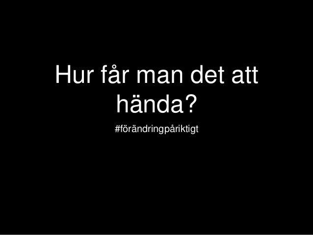 Hur får man det att
hända?
#förändringpåriktigt
 