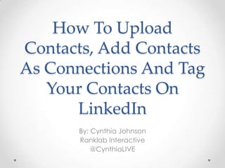 How To Upload
Contacts, Add Contacts
As Connections And Tag
Your Contacts On
LinkedIn
By: Cynthia Johnson
Ranklab Interactive
@CynthiaLIVE
 