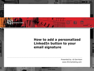 How   to add a personalized LinkedIn button to your email signature Presented by: AJ Gerritson www.451marketing.com  