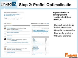 Stap 2: Profiel Optimalisatie
                  Keywoord selectie
                  belangrijk want
                  recruiters/bedrijven
                  zoeken je:

                  • Hoe vaak kom je terug
                    in de zoekresultaten
                  • Op welke zoekwoorden
                  • Door welke profielen
                  • Uit welke branches
 