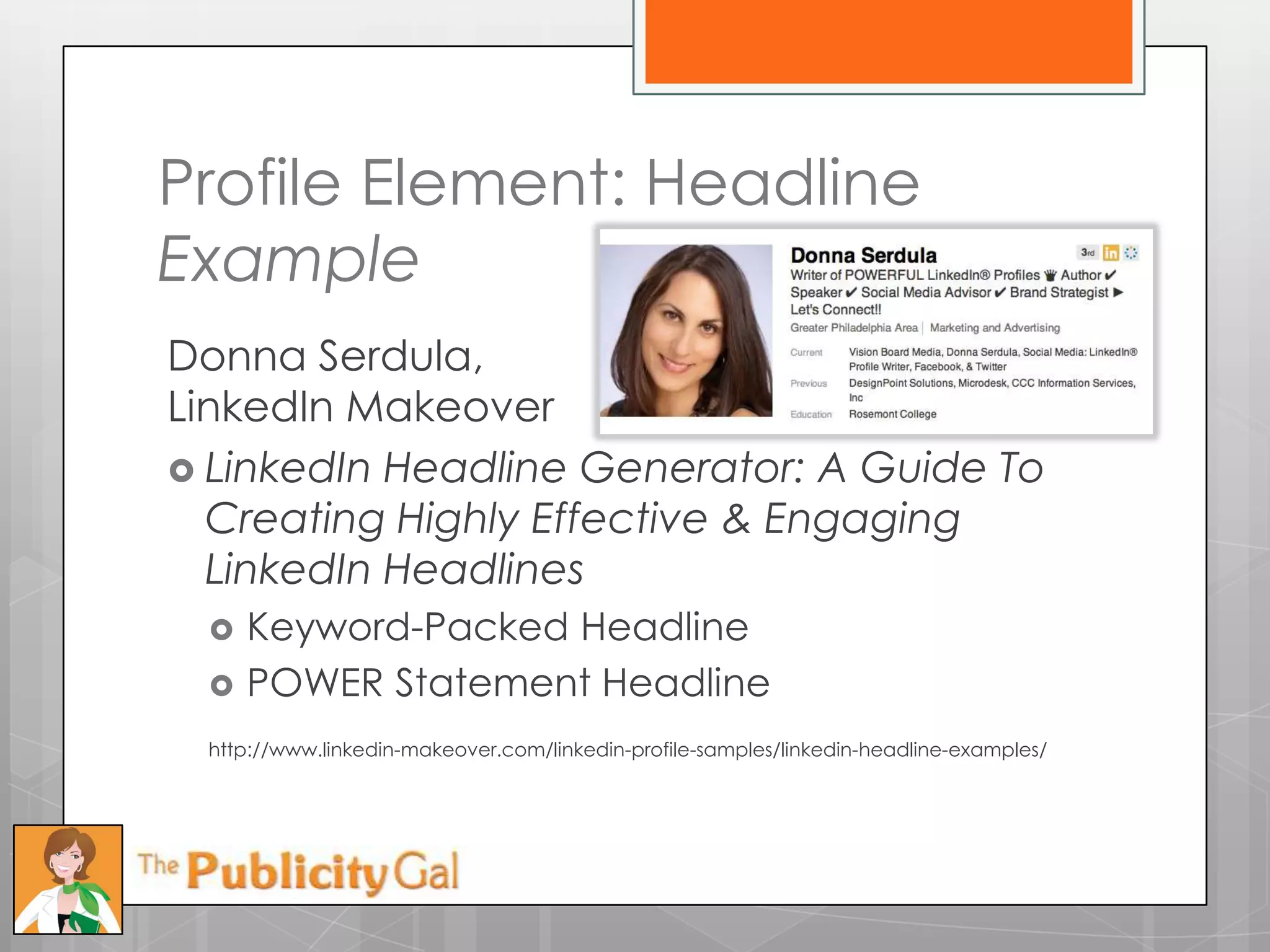 Profile Element: Headline
Example
Donna Serdula,
LinkedIn Makeover
 LinkedIn Headline Generator: A Guide To
  Creating Highly Effective & Engaging
  LinkedIn Headlines
    Keyword-Packed Headline
    POWER Statement Headline
 http://www.linkedin-makeover.com/linkedin-profile-samples/linkedin-headline-examples/
 