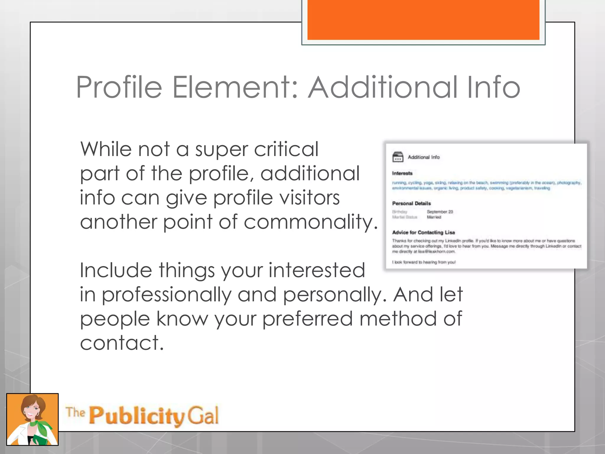 Profile Element: Additional Info
While not a super critical
part of the profile, additional
info can give profile visitors
another point of commonality.

Include things your interested
in professionally and personally. And let
people know your preferred method of
contact.
 