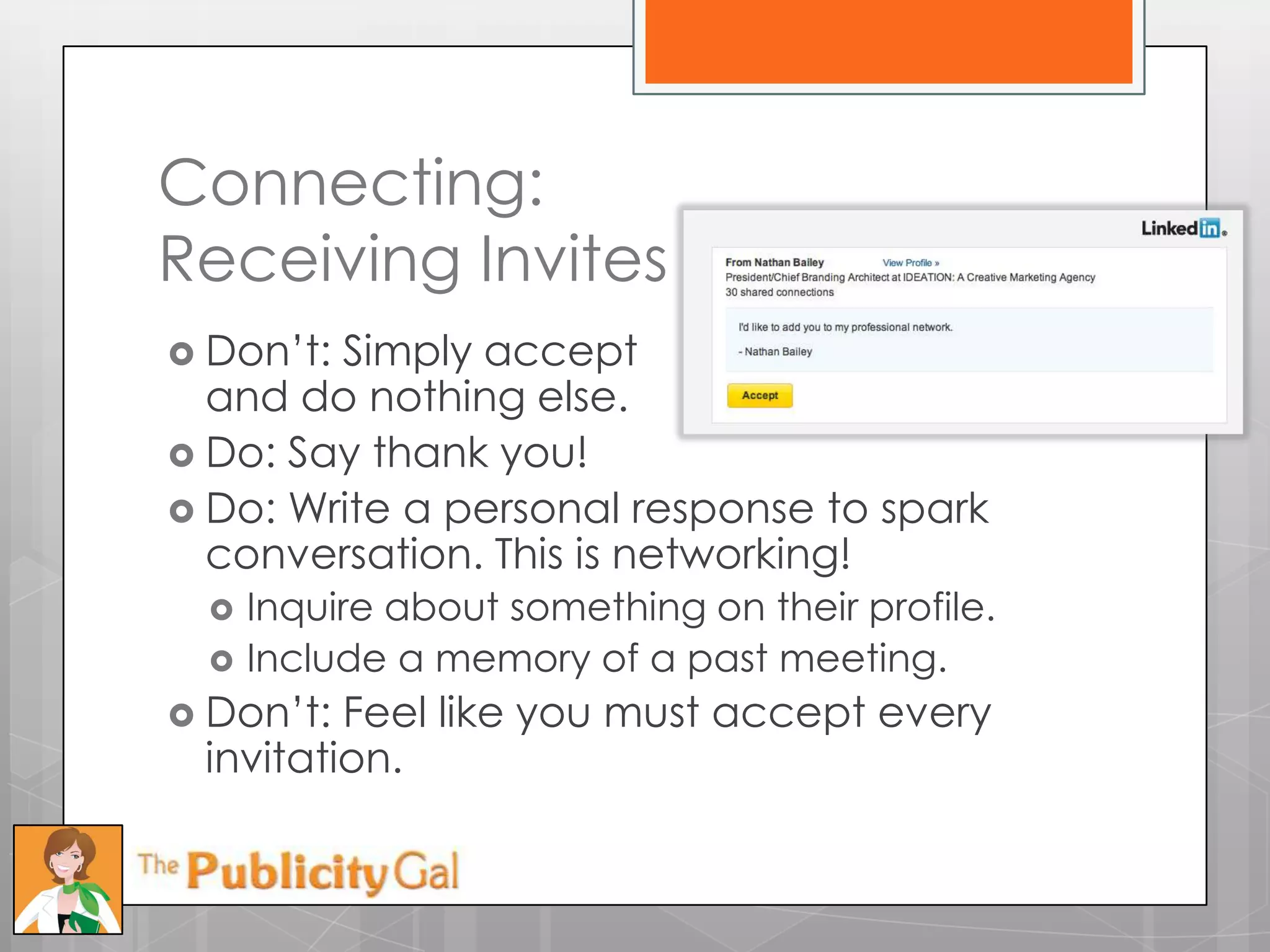 Connecting:
Receiving Invites
 Don’t:Simply accept
  and do nothing else.
 Do: Say thank you!
 Do: Write a personal response to spark
  conversation. This is networking!
     Inquire about something on their profile.
     Include a memory of a past meeting.
 Don’t: Feel like you must accept every
 invitation.
 