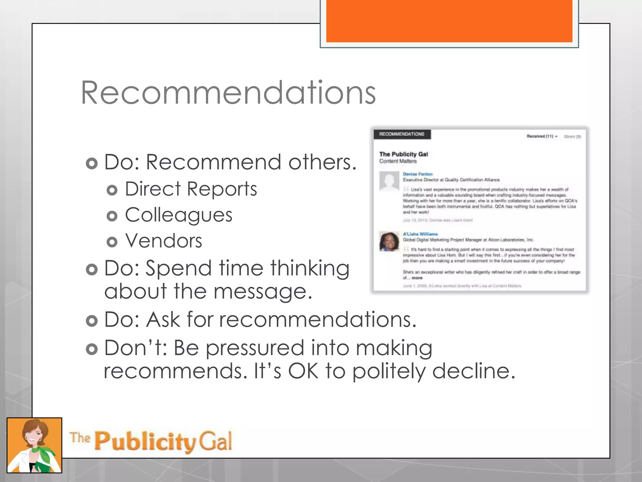 Recommendations

 Do:   Recommend others.
     Direct Reports
     Colleagues
     Vendors
 Do: Spend time thinking
  about the message.
 Do: Ask for recommendations.
 Don’t: Be pressured into making
  recommends. It’s OK to politely decline.
 