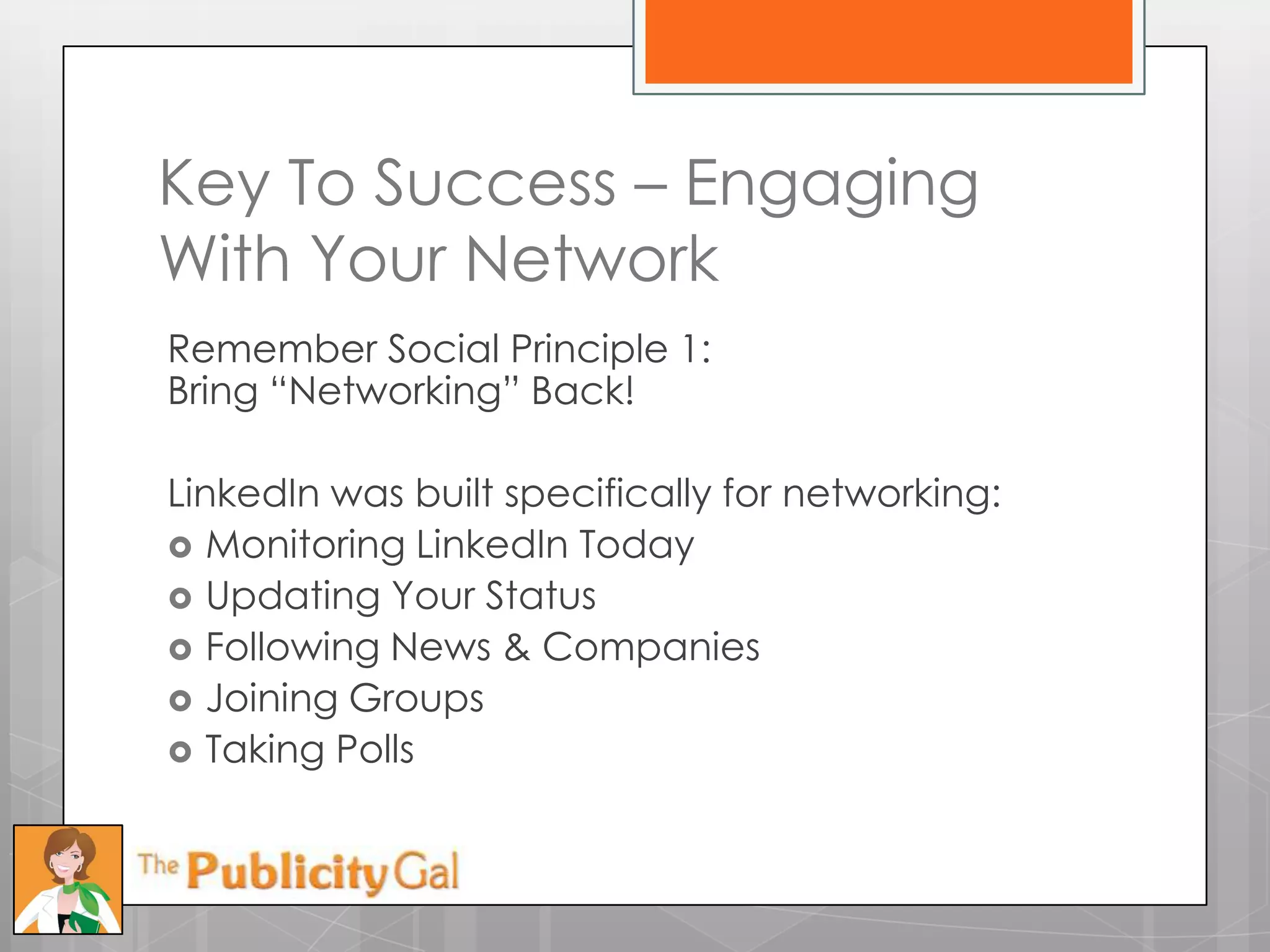 Key To Success – Engaging
With Your Network
Remember Social Principle 1:
Bring ―Networking‖ Back!

LinkedIn was built specifically for networking:
 Monitoring LinkedIn Today
 Updating Your Status
 Following News & Companies
 Joining Groups
 Taking Polls
 
