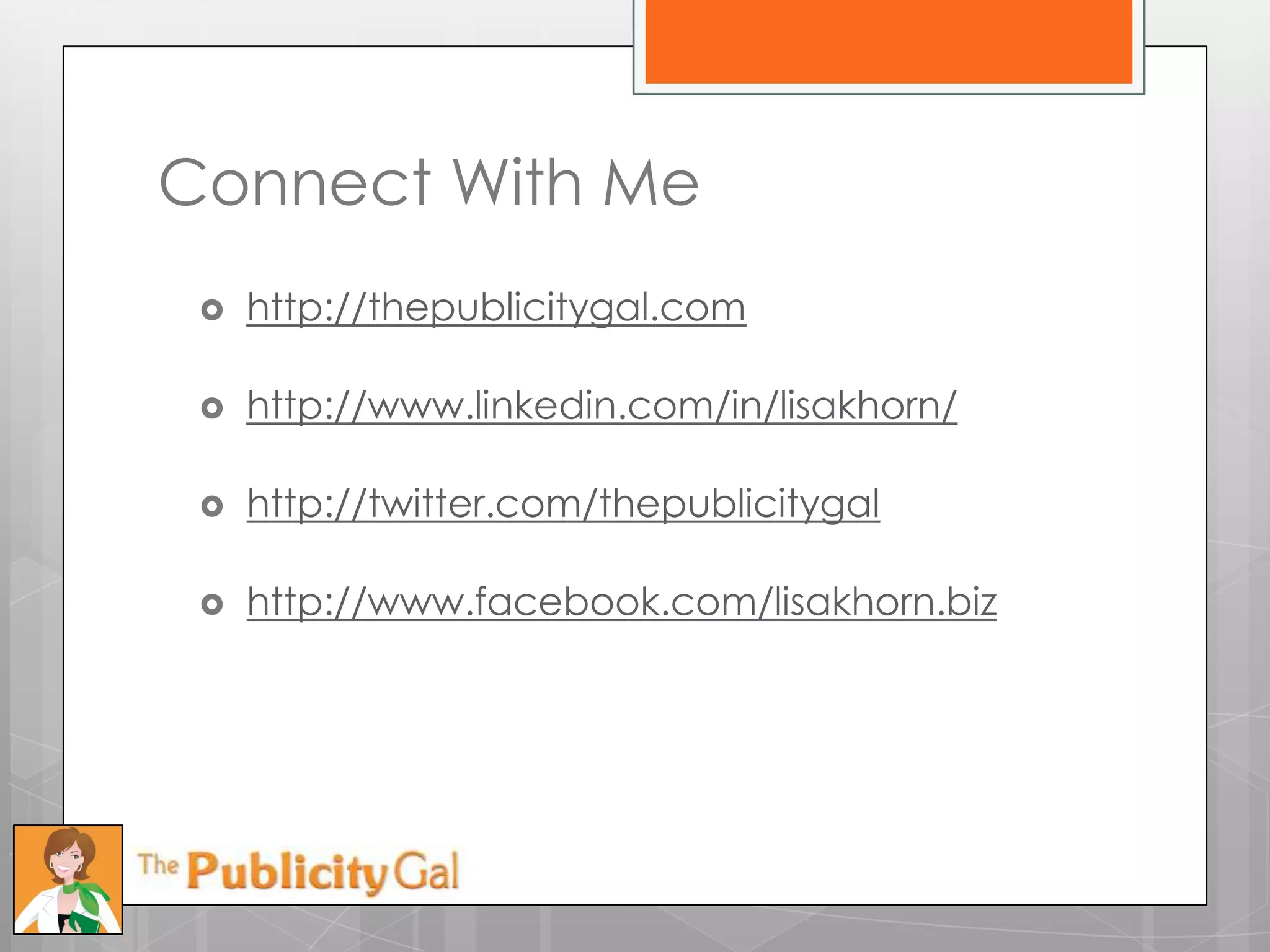 Connect With Me
    http://thepublicitygal.com

    http://www.linkedin.com/in/lisakhorn/

    http://twitter.com/thepublicitygal

    http://www.facebook.com/lisakhorn.biz
 