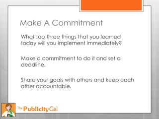 Make A Commitment
What top three things that you learned
today will you implement immediately?

Make a commitment to do it and set a
deadline.

Share your goals with others and keep each
other accountable.
 